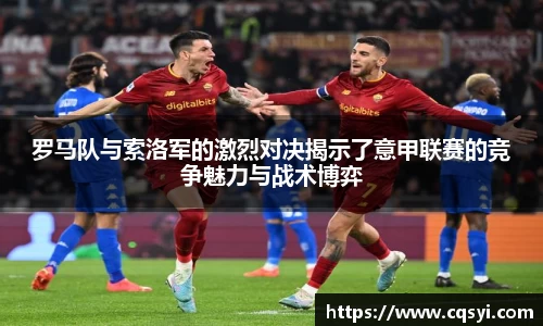 罗马队与索洛军的激烈对决揭示了意甲联赛的竞争魅力与战术博弈